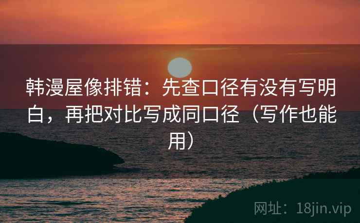 韩漫屋像排错：先查口径有没有写明白，再把对比写成同口径（写作也能用）