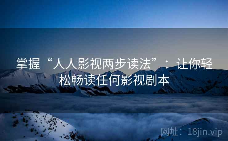 掌握“人人影视两步读法”：让你轻松畅读任何影视剧本