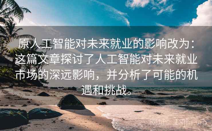 原人工智能对未来就业的影响改为：这篇文章探讨了人工智能对未来就业市场的深远影响，并分析了可能的机遇和挑战。