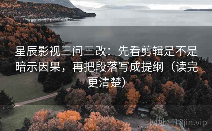星辰影视三问三改：先看剪辑是不是暗示因果，再把段落写成提纲（读完更清楚）