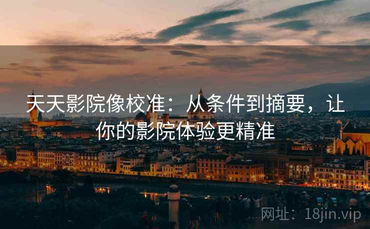 天天影院像校准：从条件到摘要，让你的影院体验更精准