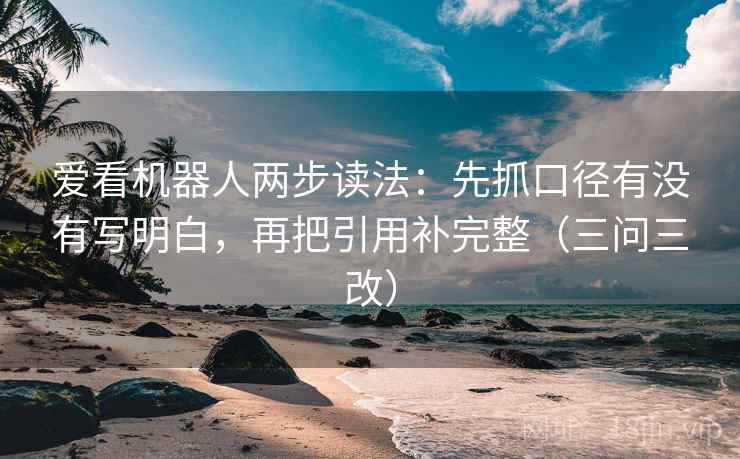 爱看机器人两步读法：先抓口径有没有写明白，再把引用补完整（三问三改）