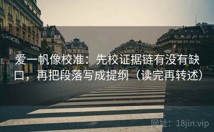 爱一帆像校准：先校证据链有没有缺口，再把段落写成提纲（读完再转述）