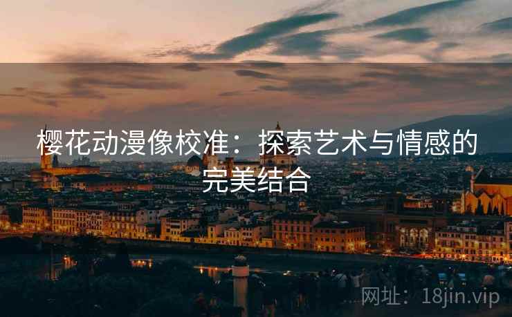 樱花动漫像校准：探索艺术与情感的完美结合