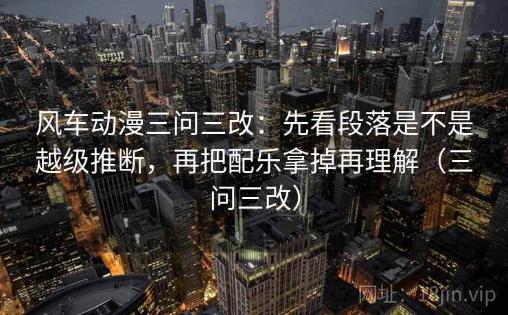 风车动漫三问三改：先看段落是不是越级推断，再把配乐拿掉再理解（三问三改）