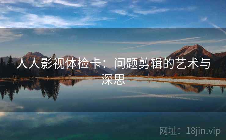 人人影视体检卡：问题剪辑的艺术与深思