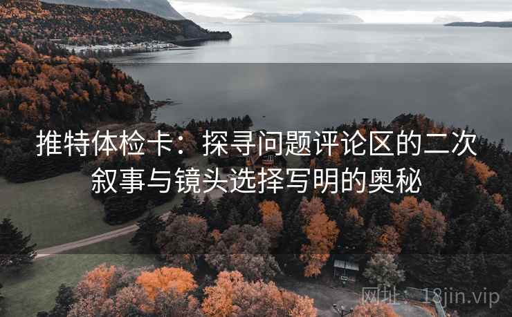 推特体检卡:探寻问题评论区的二次叙事与镜头选择写明的奥秘 推特体检卡:探寻问题评论区的二次叙事与镜头选择写明的奥秘