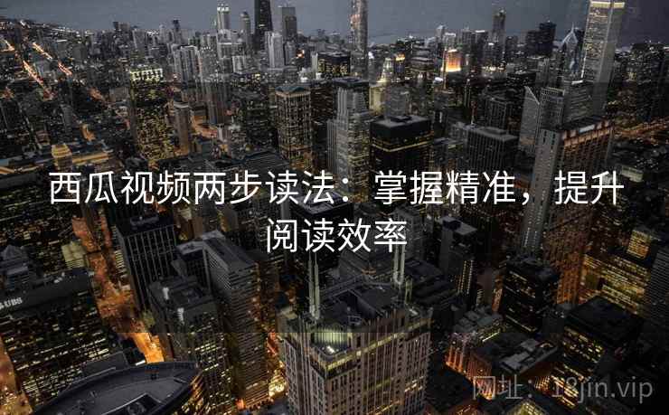 西瓜视频两步读法：掌握精准，提升阅读效率