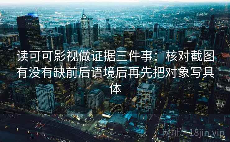 读可可影视做证据三件事:核对截图有没有缺前后语境后再先把对象写具体 读可可影视做证据三件事:核对截图有没有缺前后语境后再先把对象写具体