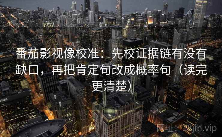 番茄影视像校准:先校证据链有没有缺口,再把肯定句改成概率句(读完更清楚) 番茄影视像校准:先校证据链有没有缺口,再把肯定句改成概率句(读完更清楚)