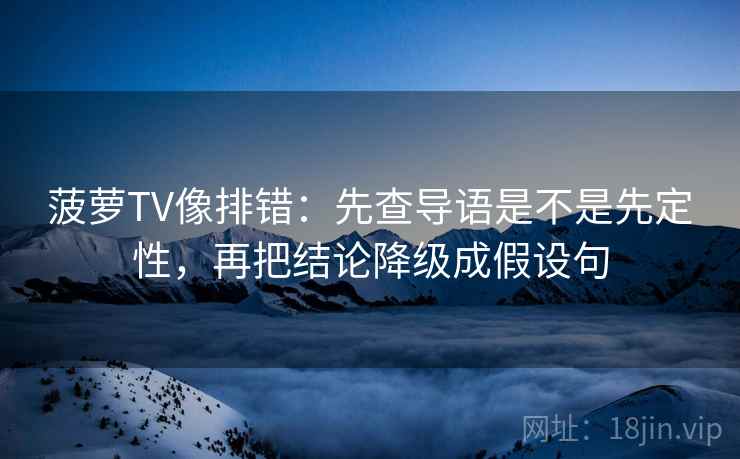 菠萝TV像排错：先查导语是不是先定性，再把结论降级成假设句
