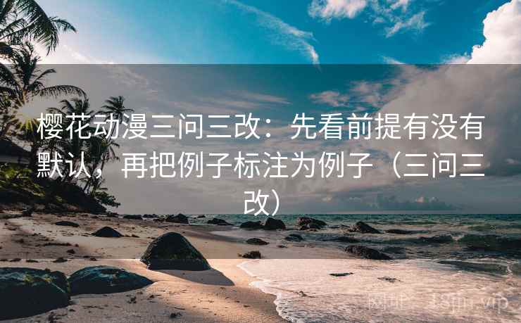 樱花动漫三问三改：先看前提有没有默认，再把例子标注为例子（三问三改）