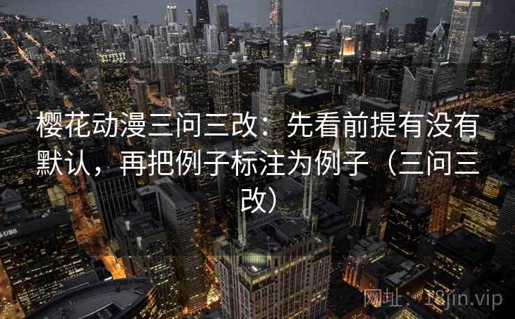 樱花动漫三问三改：先看前提有没有默认，再把例子标注为例子（三问三改）