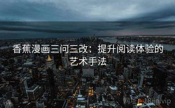 香蕉漫画三问三改：提升阅读体验的艺术手法