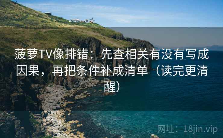 菠萝TV像排错：先查相关有没有写成因果，再把条件补成清单（读完更清醒）