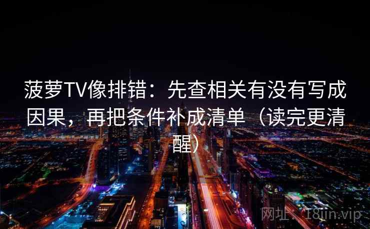 菠萝TV像排错：先查相关有没有写成因果，再把条件补成清单（读完更清醒）