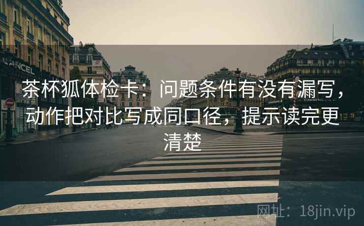 茶杯狐体检卡：问题条件有没有漏写，动作把对比写成同口径，提示读完更清楚