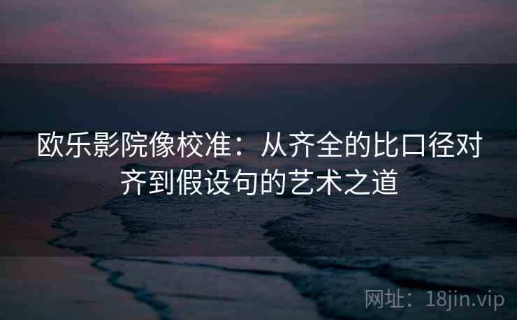 欧乐影院像校准：从齐全的比口径对齐到假设句的艺术之道