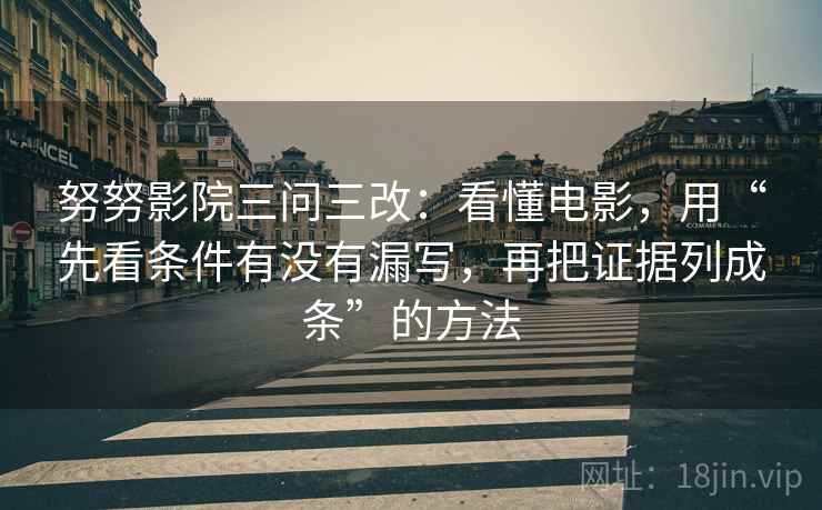 努努影院三问三改：看懂电影，用“先看条件有没有漏写，再把证据列成条”的方法