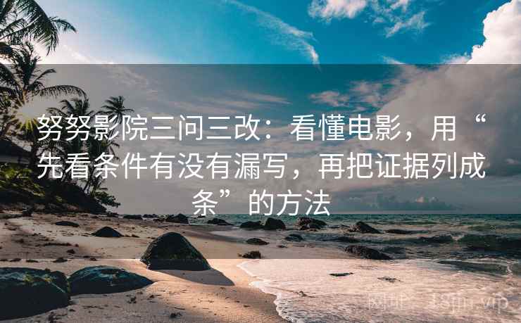 努努影院三问三改：看懂电影，用“先看条件有没有漏写，再把证据列成条”的方法