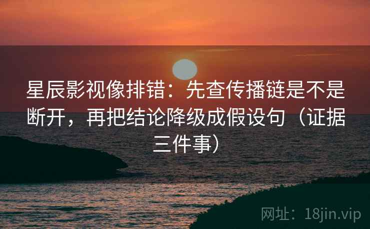 星辰影视像排错：先查传播链是不是断开，再把结论降级成假设句（证据三件事）