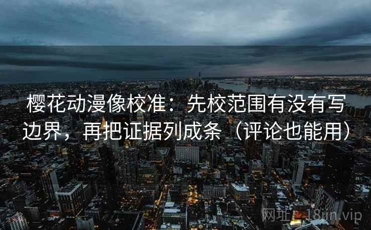 樱花动漫像校准：先校范围有没有写边界，再把证据列成条（评论也能用）