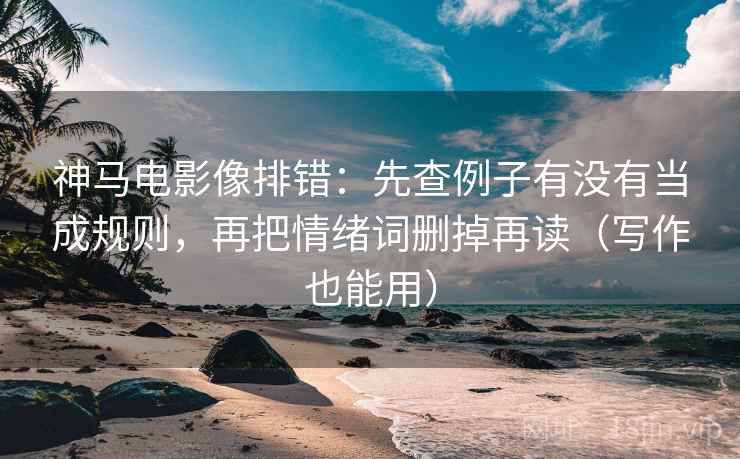 神马电影像排错：先查例子有没有当成规则，再把情绪词删掉再读（写作也能用）