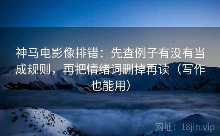神马电影像排错:先查例子有没有当成规则,再把情绪词删掉再读(写作也能用) 神马电影像排错:先查例子有没有当成规则,再把情绪词删掉再读(写作也能用)