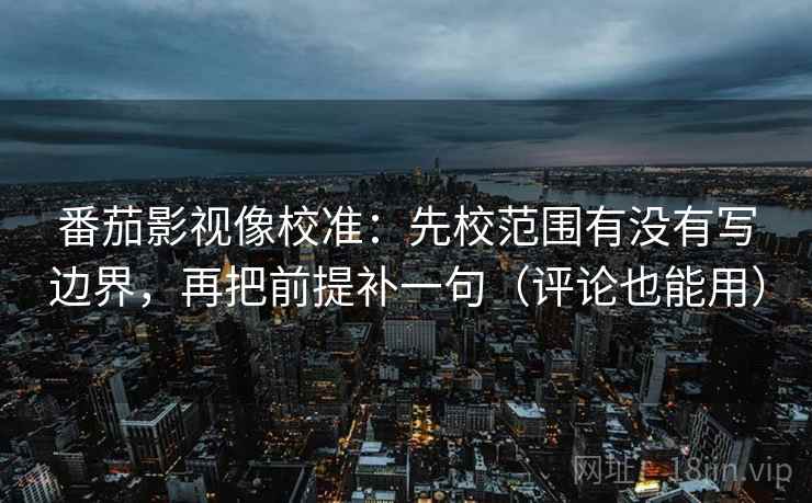番茄影视像校准：先校范围有没有写边界，再把前提补一句（评论也能用）