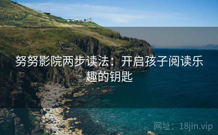 努努影院两步读法：开启孩子阅读乐趣的钥匙