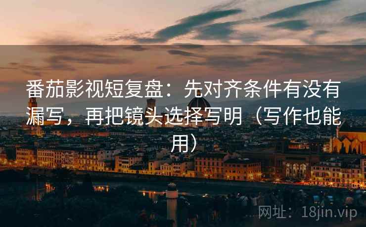 番茄影视短复盘：先对齐条件有没有漏写，再把镜头选择写明（写作也能用）