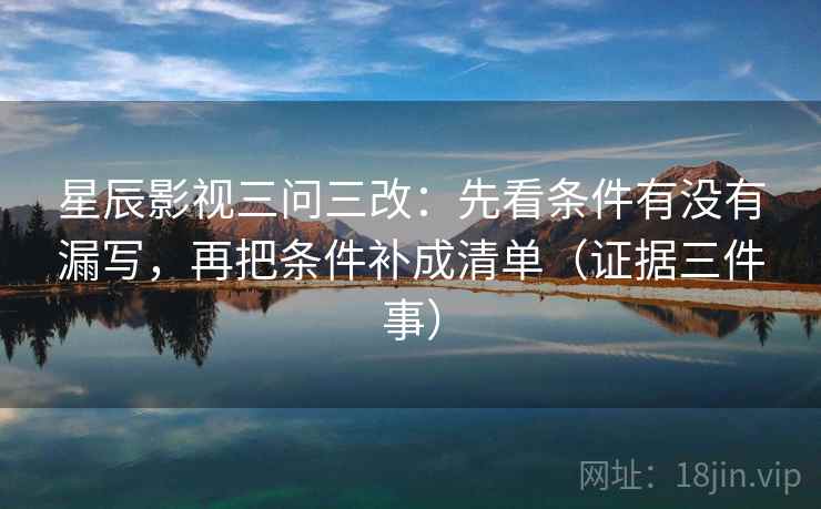 星辰影视三问三改：先看条件有没有漏写，再把条件补成清单（证据三件事）