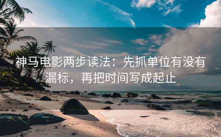 神马电影两步读法：先抓单位有没有漏标，再把时间写成起止