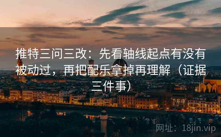 推特三问三改：先看轴线起点有没有被动过，再把配乐拿掉再理解（证据三件事）