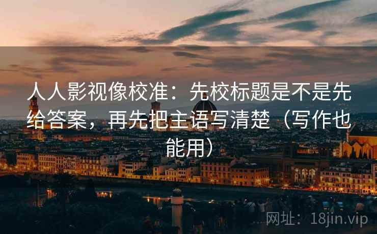 人人影视像校准:先校标题是不是先给答案,再先把主语写清楚(写作也能用) 人人影视像校准:先校标题是不是先给答案,再先把主语写清楚(写作也能用)