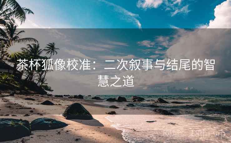 茶杯狐像校准：二次叙事与结尾的智慧之道