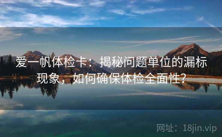 爱一帆体检卡：揭秘问题单位的漏标现象，如何确保体检全面性？