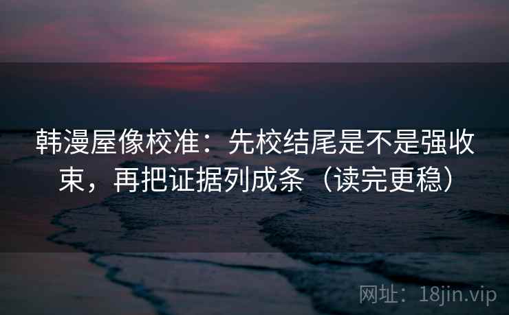 韩漫屋像校准：先校结尾是不是强收束，再把证据列成条（读完更稳）