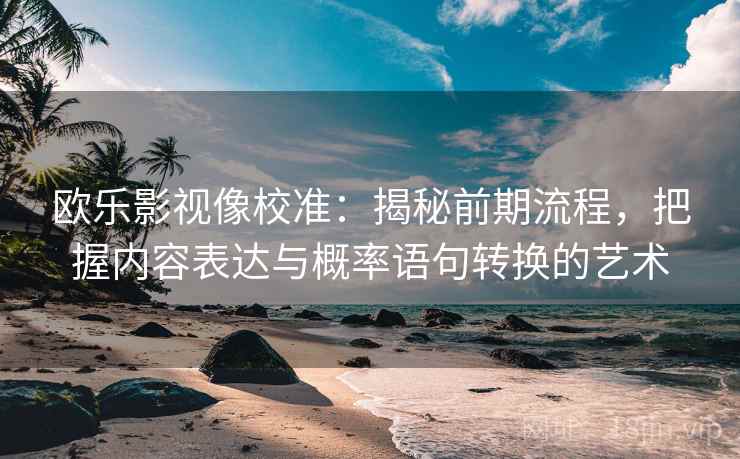 欧乐影视像校准：揭秘前期流程，把握内容表达与概率语句转换的艺术