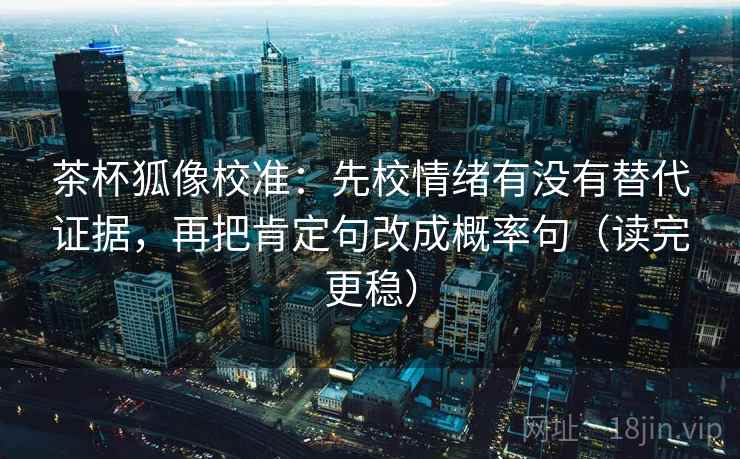 茶杯狐像校准：先校情绪有没有替代证据，再把肯定句改成概率句（读完更稳）