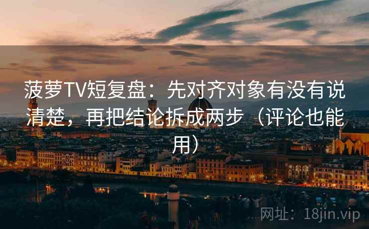 菠萝TV短复盘：先对齐对象有没有说清楚，再把结论拆成两步（评论也能用）