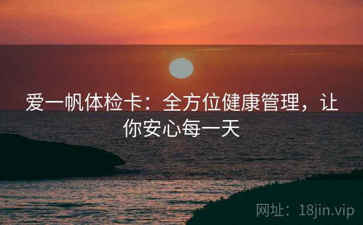 爱一帆体检卡:全方位健康管理,让你安心每一天 爱一帆体检卡:全方位健康管理,让你安心每一天