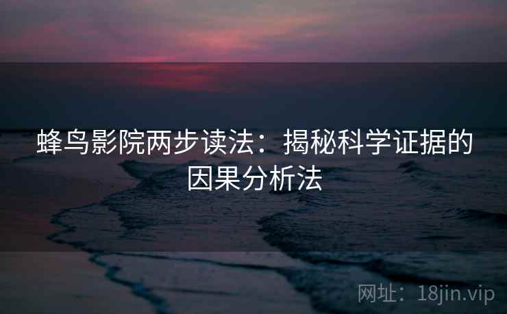 蜂鸟影院两步读法：揭秘科学证据的因果分析法