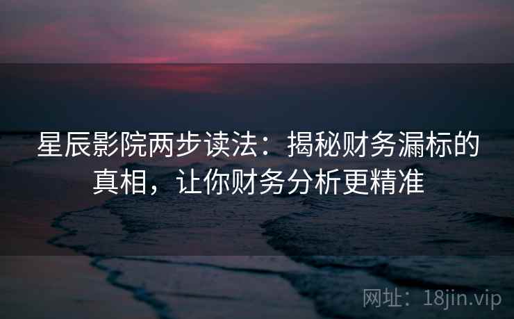 星辰影院两步读法：揭秘财务漏标的真相，让你财务分析更精准