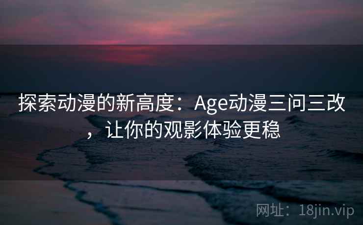 探索动漫的新高度：Age动漫三问三改，让你的观影体验更稳