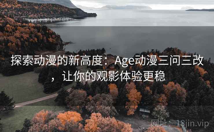 探索动漫的新高度：Age动漫三问三改，让你的观影体验更稳