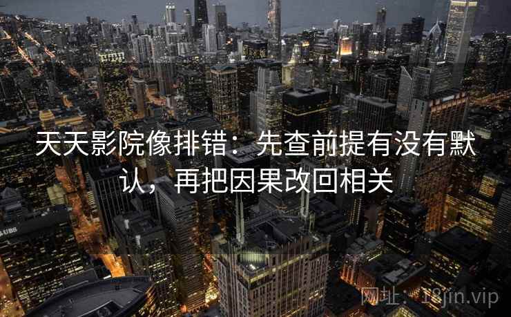天天影院像排错：先查前提有没有默认，再把因果改回相关