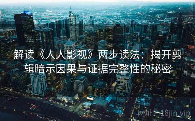解读《人人影视》两步读法：揭开剪辑暗示因果与证据完整性的秘密