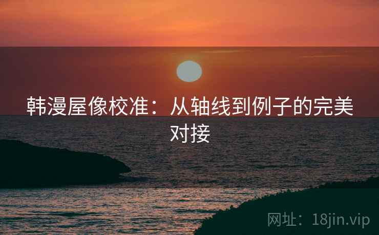韩漫屋像校准：从轴线到例子的完美对接