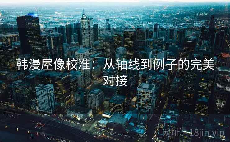韩漫屋像校准：从轴线到例子的完美对接